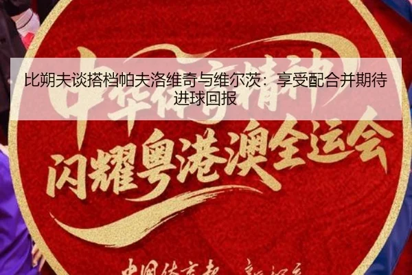 比朔夫谈搭档帕夫洛维奇与维尔茨：享受配合并期待进球回报